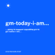 gm-today-i-am___