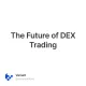 The Future of DEX Trading