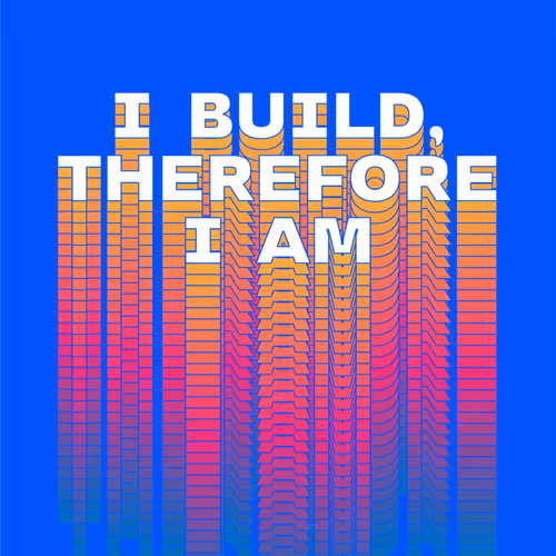 I BUILD, THEREFORE I AM.