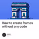 How to create frames without any code