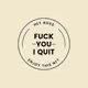 FUCK YOU I QUIT