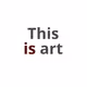 Is Art (This)