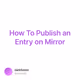 How To Publish an Entry on Mirror - UYaszDJj4j