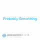 Probably Something