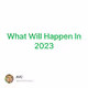 What Will Happen In 2023