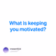 What is keeping you motivated?