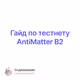 Гайд по тестнету AntiMatter B2