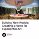 Building New Worlds: Creating a Home for Experiential Art