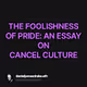 THE FOOLISHNESS OF PRIDE AN ESSAY ON CANCEL CULTURE