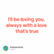 I’ll be loving you, always with a love that’s true