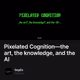 Pixelated Cognition—the art, the knowledge, and the AI