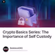 Crypto Basics Series: The Importance of Self Custody
