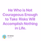 He Who is Not Courageous Enough to Take Risks Will Accomplish Nothing in Life.