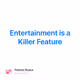 Entertainment is a Killer Feature