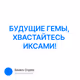 БУДУЩИЕ ГЕМЫ, ХВАСТАЙТЕСЬ ИКСАМИ!