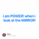 i am POWER! when i look at the MIRROR!