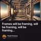 Frames will be framing, will be framing, will be framing...