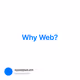 Why Web?