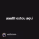 uaullll estou aqui